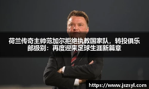 荷兰传奇主帅范加尔拒绝执教国家队，转投俱乐部级别：再度迎来足球生涯新篇章