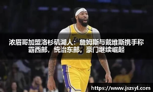 浓眉哥加盟洛杉矶湖人：詹姆斯与戴维斯携手称霸西部，统治东部，豪门继续崛起