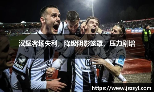 汉堡客场失利，降级阴影笼罩，压力剧增