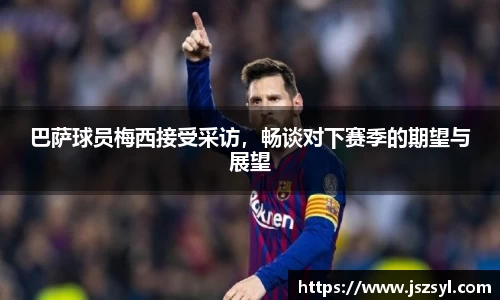 巴萨球员梅西接受采访，畅谈对下赛季的期望与展望