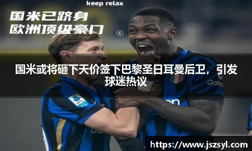 国米或将砸下天价签下巴黎圣日耳曼后卫，引发球迷热议