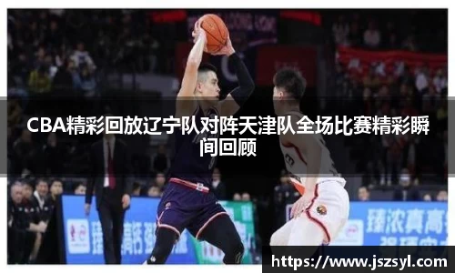 CBA精彩回放辽宁队对阵天津队全场比赛精彩瞬间回顾