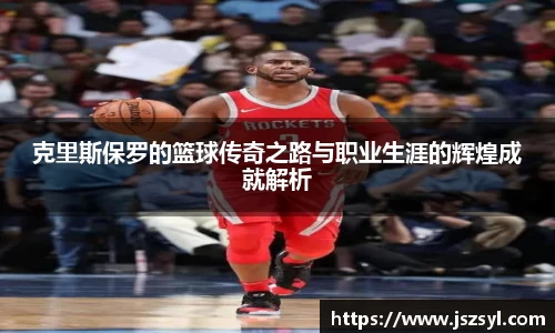克里斯保罗的篮球传奇之路与职业生涯的辉煌成就解析
