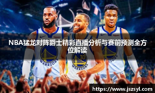 NBA猛龙对阵爵士精彩直播分析与赛前预测全方位解读