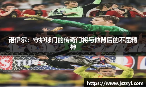 诺伊尔：守护球门的传奇门将与他背后的不屈精神