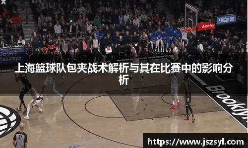 上海篮球队包夹战术解析与其在比赛中的影响分析