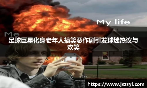 足球巨星化身老年人搞笑恶作剧引发球迷热议与欢笑